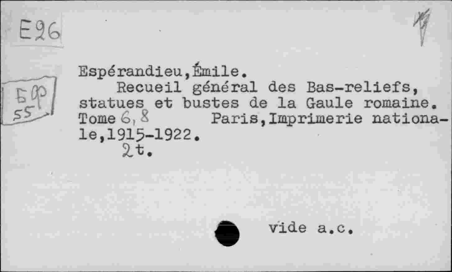 ﻿E2G
У
Espérandieu, Émile.
Recueil général des Bas-reliefs, statues et bustes de la Gaule romaine. Tome 8 Paris,Imprimerie nationale, 1915-1922.
2Л.
vide a.c